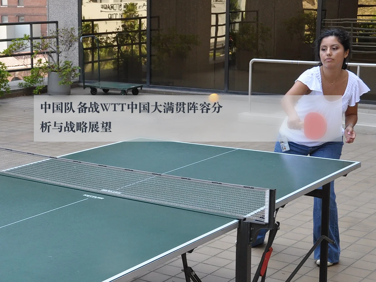 中国队备战WTT中国大满贯阵容分析与战略展望